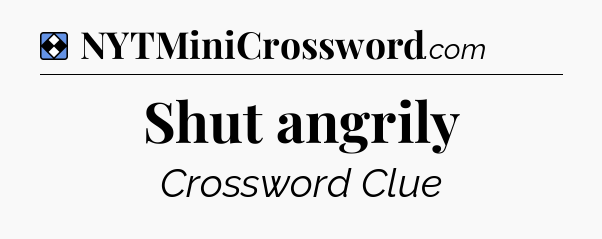 Solution: Shut angrily - NYT Mini Crossword