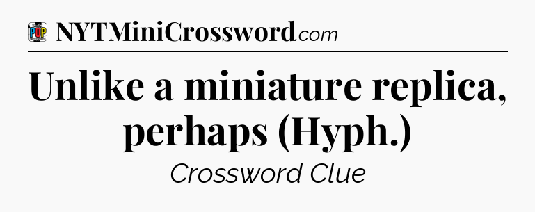 Unlike a miniature replica, perhaps (Hyph.) Crossword Clue