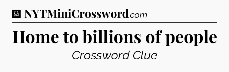 Home to billions of people - LA Times Crossword