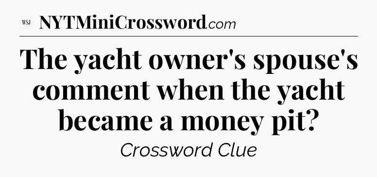 The yacht owner's spouse's comment when the yacht became a money pit - WSJ Crossword