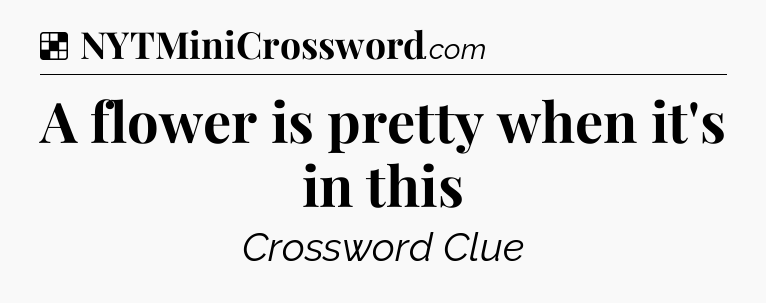 Solution: A flower is pretty when it's in this - NYT Crossword