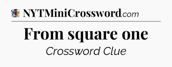 From square one Crossword Clue