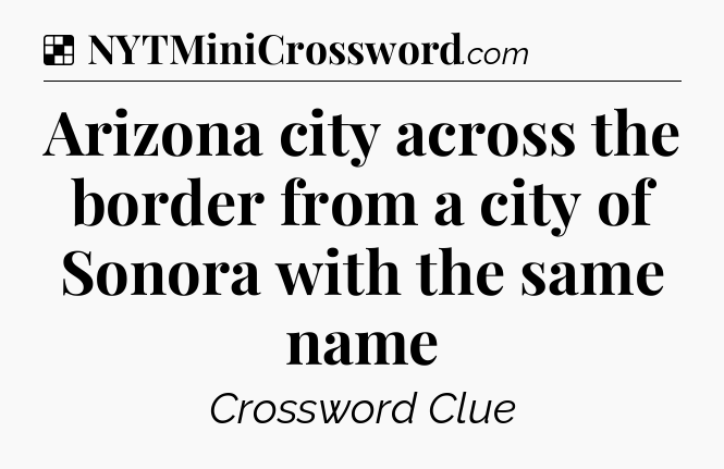 Solution: Arizona city across the border from a city of Sonora with the same name - NYT Crossword