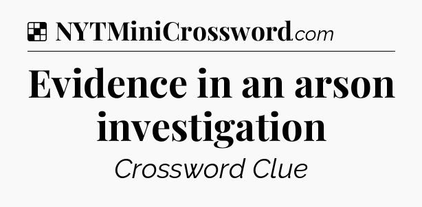 Solution: Evidence in an arson investigation - NYT Crossword