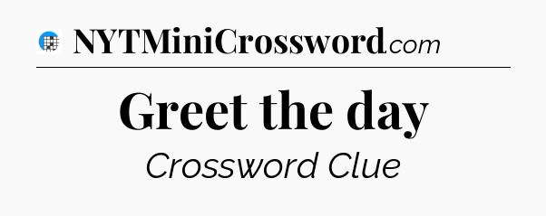 Greet the day Crossword Clue