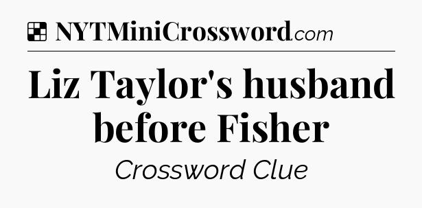 Solution: Liz Taylor's husband before Fisher - NYT Crossword