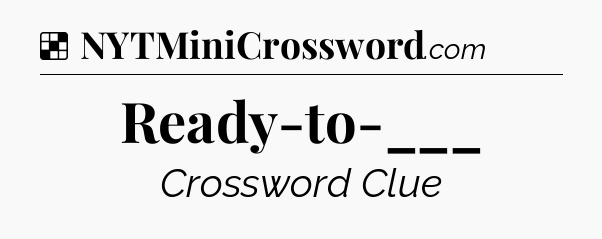 Solution: Ready-to-___ - NYT Crossword