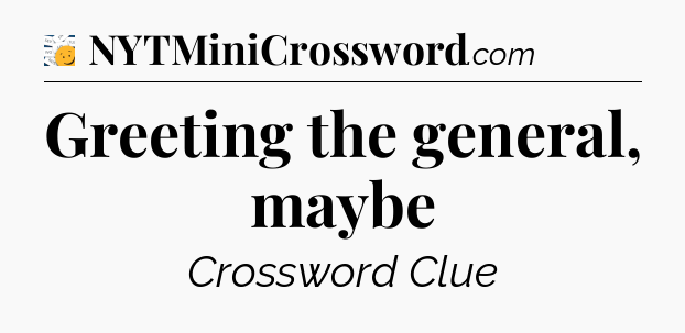Greeting the general, maybe - 7 Little Words
