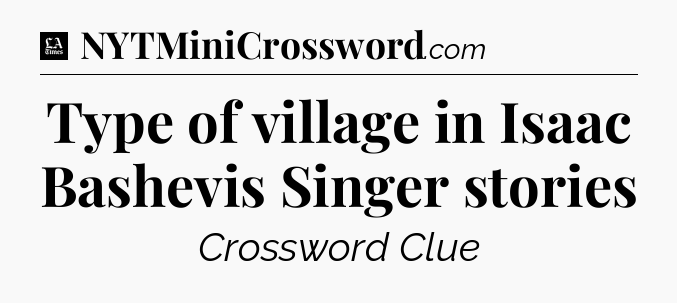 Type of village in Isaac Bashevis Singer stories - LA Times Crossword