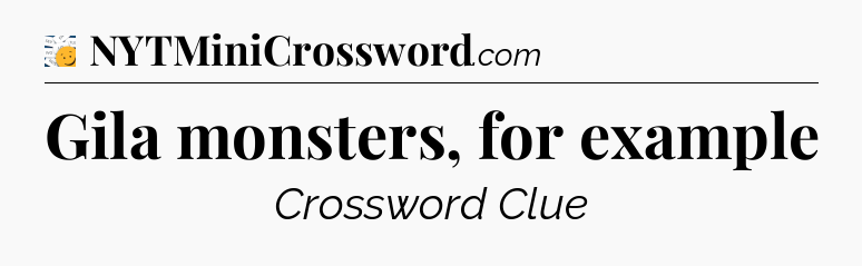 Gila monsters, for example - 7 Little Words