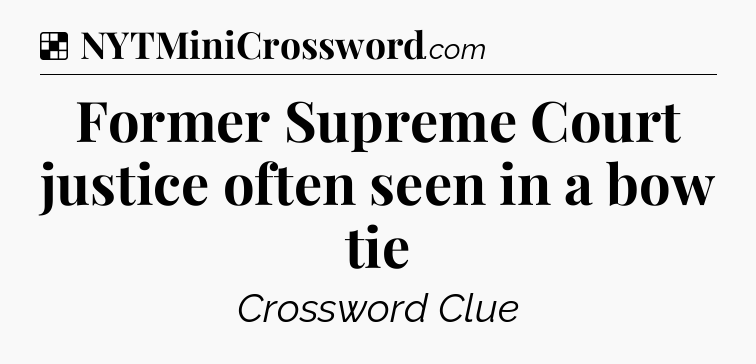 Solution: Former Supreme Court justice often seen in a bow tie - NYT Crossword