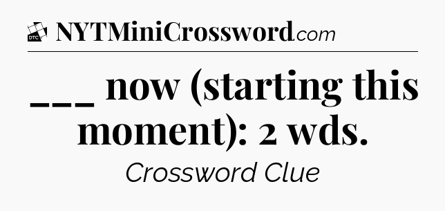 ___ now (starting this moment): 2 wds - Daily Themed Classic Crossword