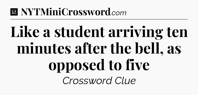 Like a student arriving ten minutes after the bell, as opposed to five - LA Times Crossword