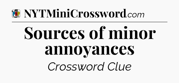 Sources of minor annoyances Crossword Clue