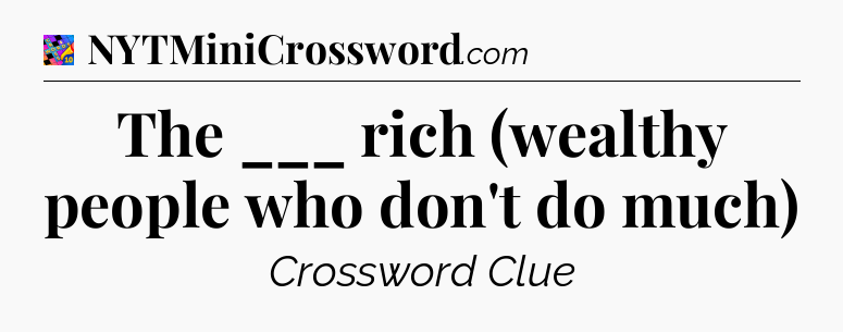 The ___ rich (wealthy people who don't do much) Crossword Clue