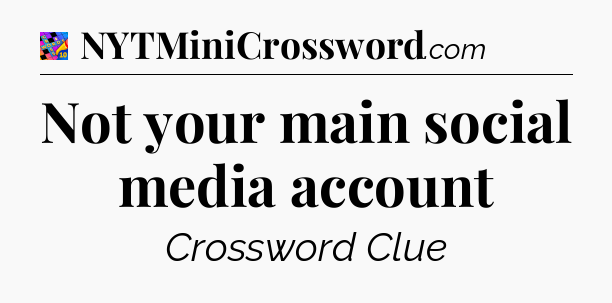 Not your main social media account Crossword Clue