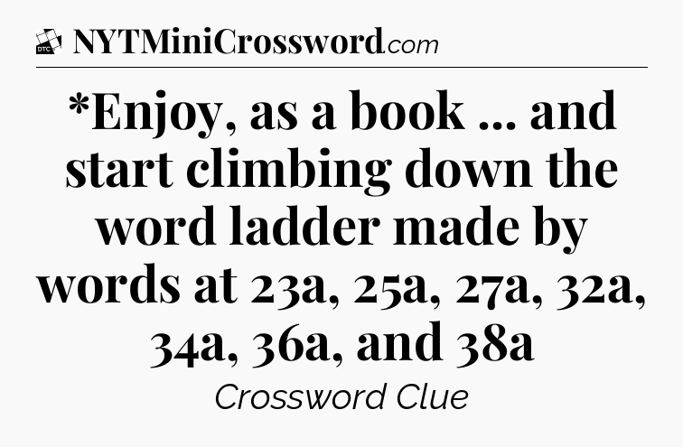 *Enjoy, as a book ... and start climbing down the word ladder made by words at 23a, 25a, 27a, 32a, 34a, 36a, and 38a - Daily Themed Classic Crossword