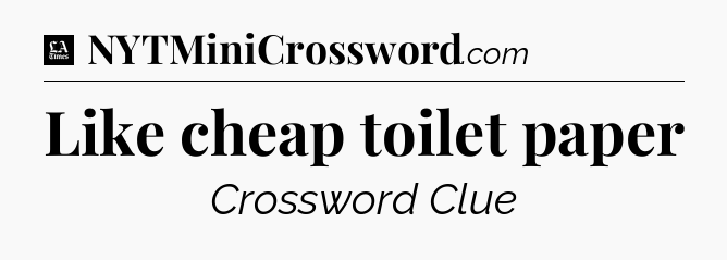 Like cheap toilet paper - LA Times Crossword