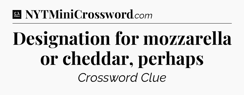 Designation for mozzarella or cheddar, perhaps - LA Times Crossword