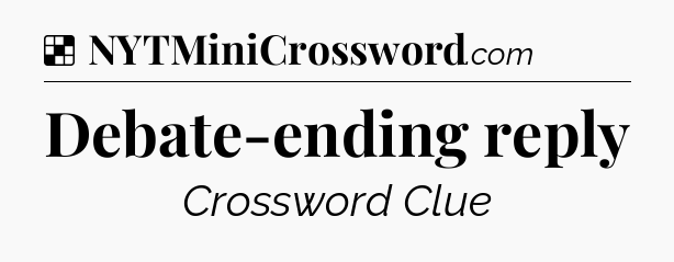 Solution: Debate-ending reply - NYT Crossword