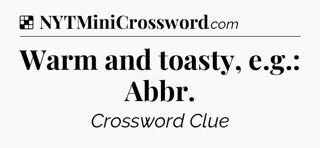 Solution: Warm and toasty, e.g.: Abbr - NYT Crossword