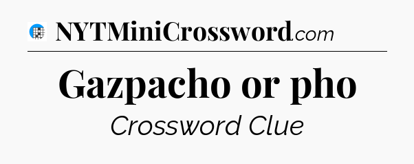 Gazpacho or pho Crossword Clue
