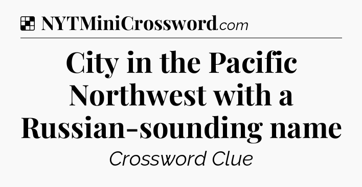 Solution: City in the Pacific Northwest with a Russian-sounding name - NYT Crossword