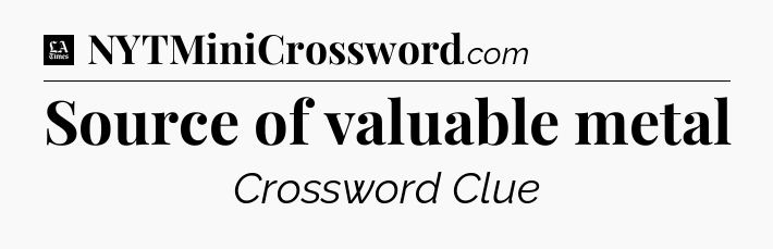 Source of valuable metal - LA Times Crossword