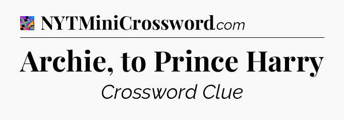 Archie, to Prince Harry Crossword Clue