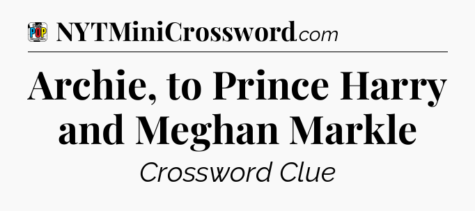 Archie, to Prince Harry and Meghan Markle Crossword Clue