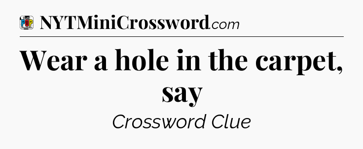 Wear a hole in the carpet, say Crossword Clue