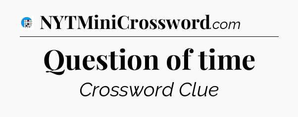 Question of time Crossword Clue