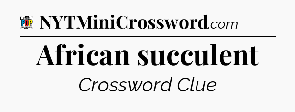 African succulent Crossword Clue