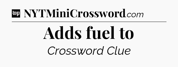 Adds fuel to Crossword Clue