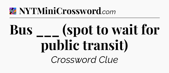 Bus ___ (spot to wait for public transit) Crossword Clue