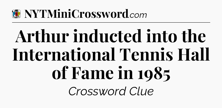 Arthur inducted into the International Tennis Hall of Fame in 1985 Crossword Clue