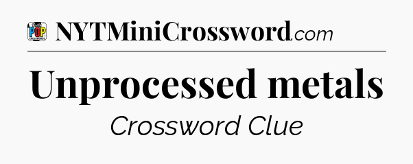 Unprocessed metals Crossword Clue