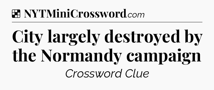 Solution: City largely destroyed by the Normandy campaign - NYT Crossword