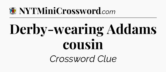 Derby-wearing Addams cousin Crossword Clue