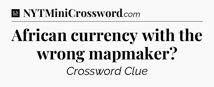 African currency with the wrong mapmaker - LA Times Crossword
