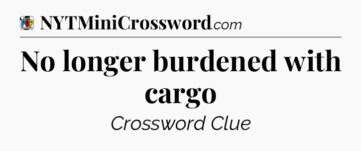 No longer burdened with cargo Crossword Clue