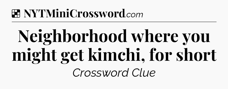 Solution: Neighborhood where you might get kimchi, for short - NYT Crossword