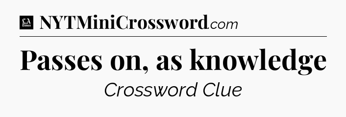 Passes on, as knowledge - LA Times Crossword