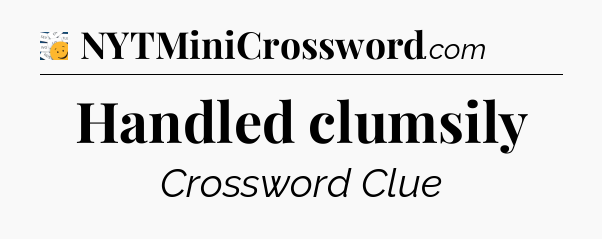 Handled clumsily - 7 Little Words