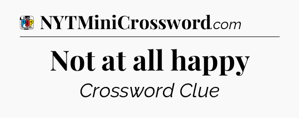 Not at all happy Crossword Clue