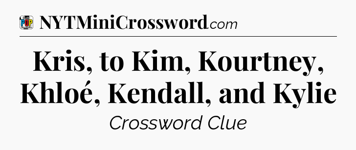 Kris, to Kim, Kourtney, Khloé, Kendall, and Kylie Crossword Clue