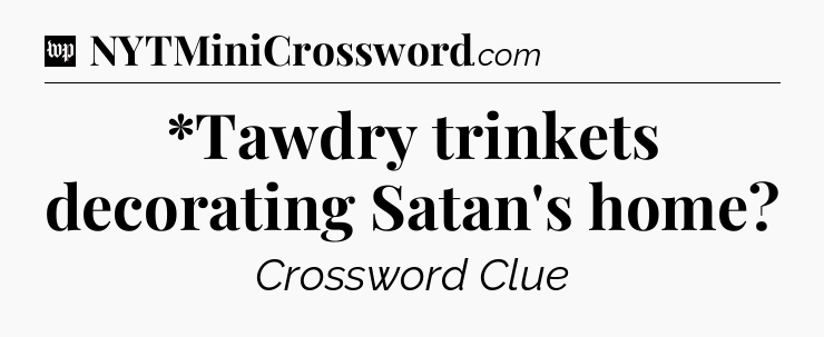 *Tawdry trinkets decorating Satan's home Crossword Clue