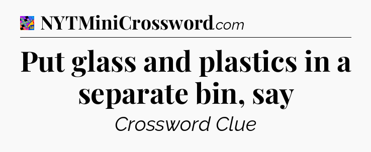 Put glass and plastics in a separate bin, say Crossword Clue