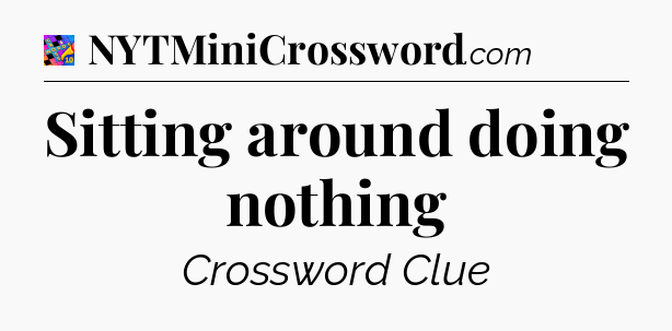 Sitting around doing nothing Crossword Clue