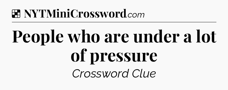 Solution: People who are under a lot of pressure - NYT Crossword